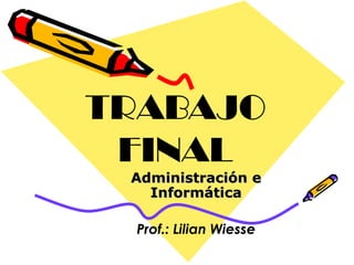 TRABAJO
FINAL
Administración e
Informática
Prof.: Lilian Wiesse

 