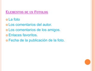 ELEMENTOS DE UN FOTOLOG
La
foto
Los comentarios del autor.
Los comentarios de los amigos.
Enlaces favoritos.
Fecha de la publicación de la foto.