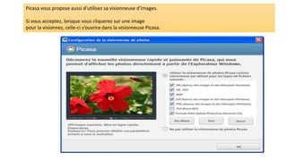 Picasa vous propose aussi d’utilisez sa visionneuse d’images.
Si vous acceptez, lorsque vous cliquerez sur une image
pour la visionnez, celle-ci s’ouvrira dans la visionneuse Picasa.
 