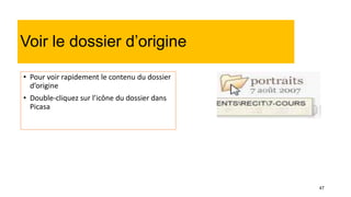 47
Voir le dossier d’origine
• Pour voir rapidement le contenu du dossier
d’origine
• Double-cliquez sur l’icône du dossier dans
Picasa
 