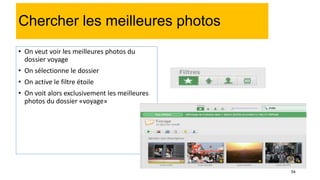 54
Chercher les meilleures photos
• On veut voir les meilleures photos du
dossier voyage
• On sélectionne le dossier
• On active le filtre étoile
• On voit alors exclusivement les meilleures
photos du dossier «voyage»
 