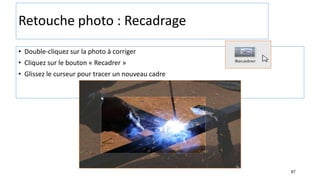 67
Retouche photo : Recadrage
• Double-cliquez sur la photo à corriger
• Cliquez sur le bouton « Recadrer »
• Glissez le curseur pour tracer un nouveau cadre
 