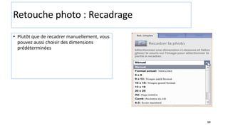 68
Retouche photo : Recadrage
• Plutôt que de recadrer manuellement, vous
pouvez aussi choisir des dimensions
prédéterminées
 