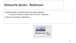 70
Retouche photo : Redresser
• Double-cliquez sur la photo que vous voulez redresser:
• Il y’a plusieurs photos à redresser dans le dossier « Redresser »
• Cliquez sur le bouton « Redresser »
 