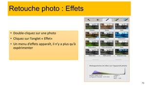 73
Retouche photo : Effets
• Double-cliquez sur une photo
• Cliquez sur l’onglet « Effet»
• Un menu d’effets apparaît, il n’y a plus qu’à
expérimenter
 