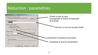 79
Réduction : paramètres
Choisir un lieu où sera
sauvegardée la version compressée
de la photo
Donnez un nom au nouveau fichier
Choisissez la résolution de la photo
Choisissez le taux de compression
 