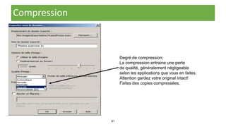 81
Compression
Degré de compression:
La compression entraine une perte
de qualité, généralement négligeable
selon les applications que vous en faites.
Attention gardez votre original intact!
Faites des copies compressées.
 