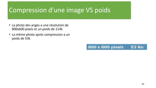 82
Compression d’une image VS poids
• La photo des anges a une résolution de
800x600 pixels et un poids de 114k
• La même photo après compression a un
poids de 53k
 