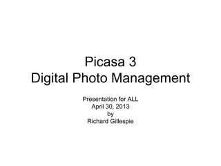 Picasa 3
Digital Photo Management
Presentation for ALL
April 30, 2013
by
Richard Gillespie
 