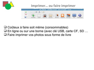   Imprimer… ou faire imprimer Coûteux à faire soit même (consommables) En ligne ou sur une borne (avec clé USB, carte CF, SD … Faire imprimer vos photos sous forme de livre 