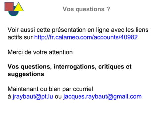   Vos questions ? Voir aussi cette présentation en ligne avec les liens actifs sur  http://fr.calameo.com/accounts/40982  Merci de votre attention Vos questions, interrogations, critiques et suggestions Maintenant ou bien par courriel  à  [email_address]  ou  [email_address]   