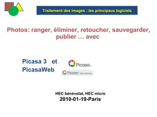   Photos: ranger, éliminer, retoucher, sauvegarder, publier … avec  Picasa 3  et  PicasaWeb  Traitement des images : les principaux logiciels HEC bénévolat, HEC micro 2010-01-19-Paris 