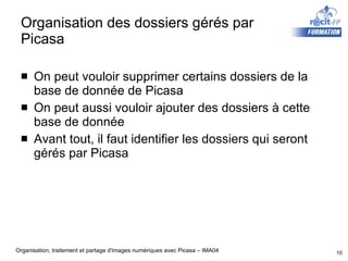 Organisation des dossiers gérés par Picasa On peut vouloir supprimer certains dossiers de la base de donnée de Picasa On peut aussi vouloir ajouter des dossiers à cette base de donnée Avant tout, il faut identifier les dossiers qui seront gérés par Picasa 