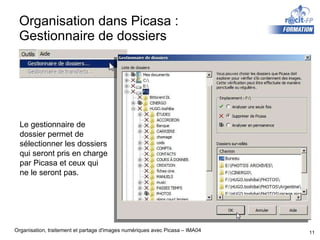 Organisation dans Picasa :  Gestionnaire de dossiers Le gestionnaire de dossier permet de  sélectionner les dossiers qui seront pris en charge par Picasa et ceux qui  ne le seront pas. 
