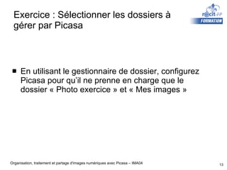 Exercice : Sélectionner les dossiers à gérer par Picasa En utilisant le gestionnaire de dossier, configurez Picasa pour qu’il ne prenne en charge que le dossier « Photo exercice » et « Mes images » 