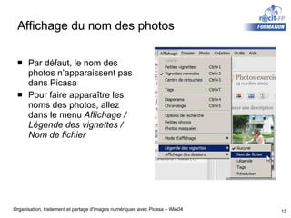 Affichage du nom des photos Par défaut, le nom des photos n’apparaissent pas dans Picasa Pour faire apparaître les noms des photos, allez dans le menu  Affichage / Légende des vignettes / Nom de fichier 