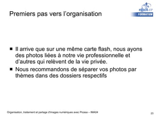Premiers pas vers l’organisation Il arrive que sur une même carte flash, nous ayons des photos liées à notre vie professionnelle et d’autres qui relèvent de la vie privée. Nous recommandons de séparer vos photos par thèmes dans des dossiers respectifs 