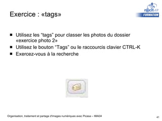 Exercice :  «tags» Utilisez les “tags” pour classer les photos du dossier «exercice photo 2» Utilisez le bouton “Tags” ou le raccourcis clavier CTRL-K Exercez-vous à la recherche 