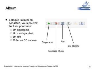 Album Lorsque l’album est constitué, vous pouvez l’utiliser pour faire: Un diaporama Un montage photo Un film Créer un CD cadeau Diaporama Montage photo Film CD cadeau 