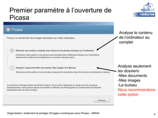 Premier paramètre à l’ouverture de Picasa Analyse le contenu de l’ordinateur au complet Analyse seulement les dossiers: Mes documents Mes images Le bureau Nous recommandons cette option 