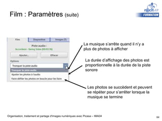 Film : Paramètres  (suite) La musique s’arrête quand il n’y a plus de photos à afficher La durée d’affichage des photos est proportionnelle à la durée de la piste  sonore Les photos se succèdent et peuvent se répéter pour s’arrêter lorsque la musique se termine 