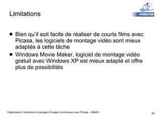 Limitations Bien qu’il soit facile de réaliser de courts films avec Picasa, les logiciels de montage vidéo sont mieux adaptés à cette tâche Windows Movie Maker, logiciel de montage vidéo gratuit avec Windows XP est mieux adapté et offre plus de possibilités 
