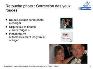 Retouche photo : Correction des yeux rouges Double-cliquez sur la photo à corriger Cliquez sur le bouton « Yeux rouges » Picasa trouve automatiquement les yeux à corriger 
