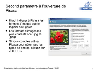 Second paramètre à l’ouverture de Picasa Il faut indiquer à Picasa les formats d’images que le logiciel peut gérer Les formats d’images les plus courants sont .jpg et .BMP Si vous comptez utiliser Picasa pour gérer tous les types de photos, cliquez sur « TOUS » 