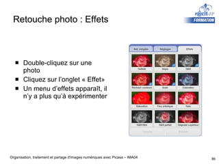 Retouche photo : Effets Double-cliquez sur une photo  Cliquez sur l’onglet « Effet» Un menu d’effets apparaît, il n’y a plus qu’à expérimenter 