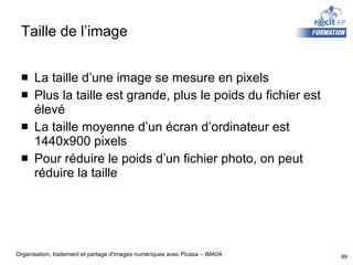 Taille de l’image La taille d’une image se mesure en pixels Plus la taille est grande, plus le poids du fichier est élevé La taille moyenne d’un écran d’ordinateur est 1440x900 pixels Pour réduire le poids d’un fichier photo, on peut réduire la taille 