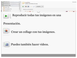 Herramientas:
Reproducir todas tus imágenes en una
Presentación.
Crear un collage con tus imágenes.
Puedes también hacer videos.
 