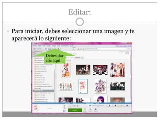 Editar:
 Para iniciar, debes seleccionar una imagen y te
aparecerá lo siguiente:
Debes dar
clic aquí
 