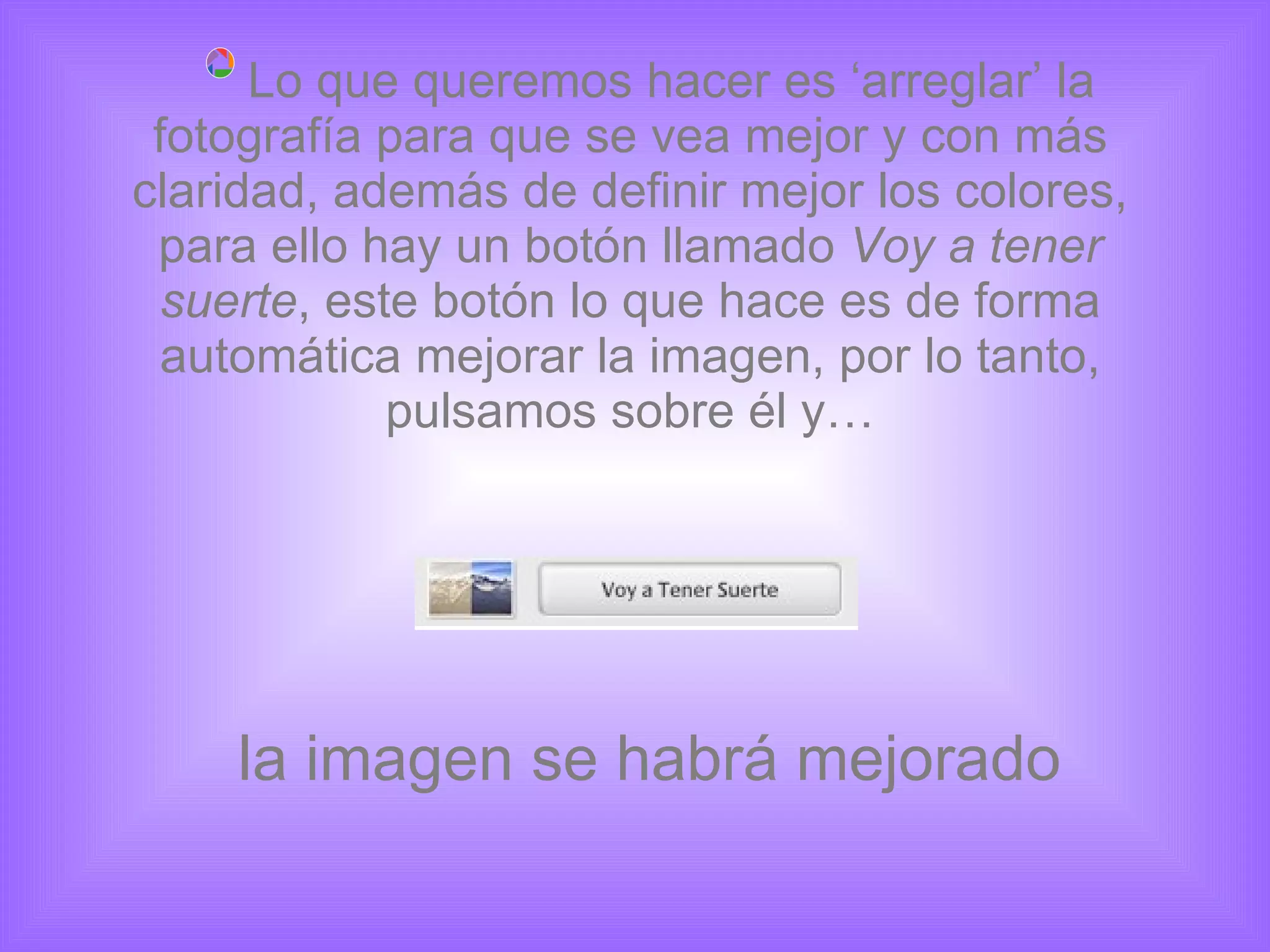 la imagen se habrá mejorado Lo que queremos hacer es ‘arreglar’ la fotografía para que se vea mejor y con más claridad, además de definir mejor los colores, para ello hay un botón llamado  Voy a tener suerte , este botón lo que hace es de forma automática mejorar la imagen, por lo tanto, pulsamos sobre él y… 