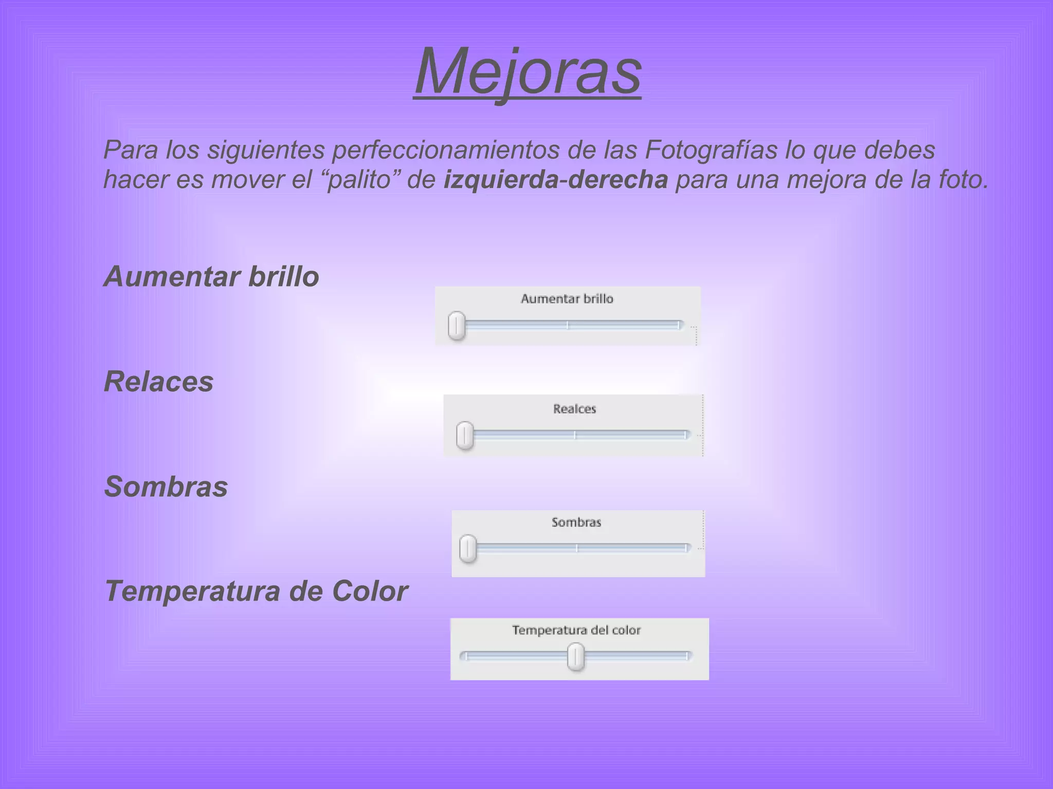 Mejoras Para los siguientes perfeccionamientos de las Fotografías lo que debes hacer es mover el “palito” de  izquierda - derecha  para una mejora de la foto. Aumentar brillo  Relaces  Sombras Temperatura de Color 