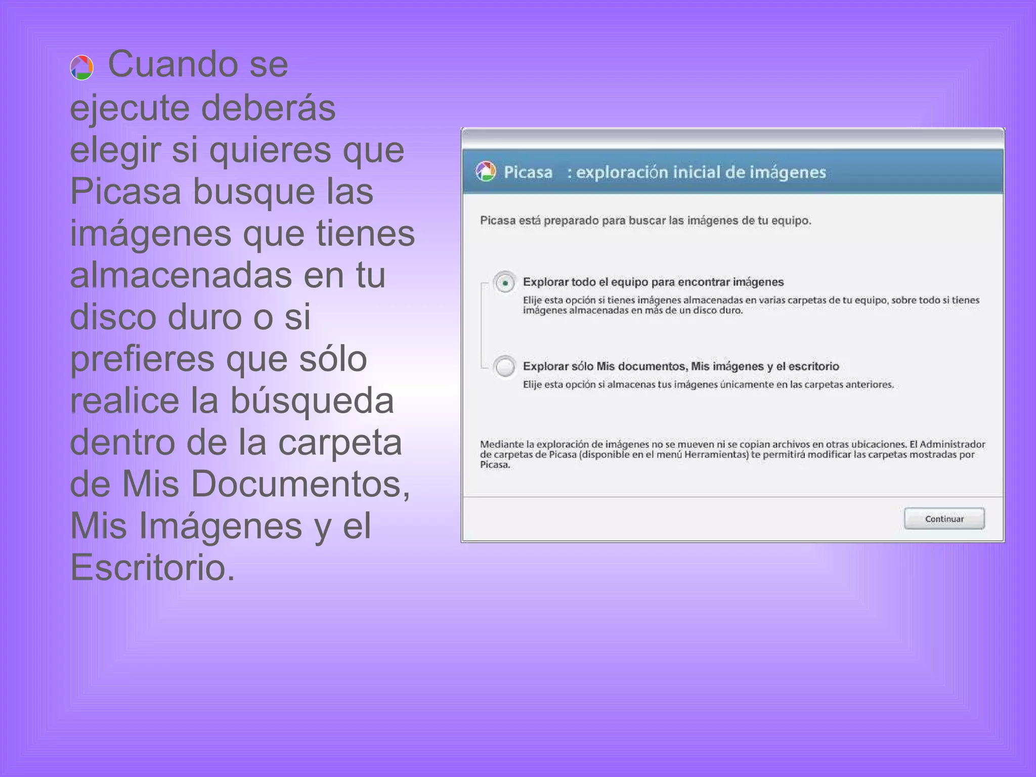Cuando se ejecute deberás elegir si quieres que Picasa busque las imágenes que tienes almacenadas en tu disco duro o si prefieres que sólo realice la búsqueda dentro de la carpeta de Mis Documentos, Mis Imágenes y el Escritorio. 