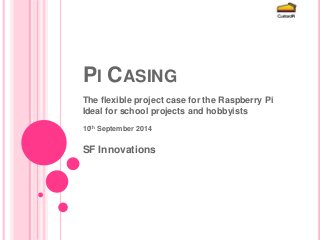 PI CASING 
The flexible project case for the Raspberry Pi 
Ideal for school projects and hobbyists 
10th September 2014 
SF Innovations 
 