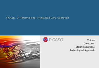 PICASO - A Personalised, Integrated Care ApproachPICASO - A Personalised, Integrated Care Approach
Visions
Objectives
Major Innovations
Technological Approach
 