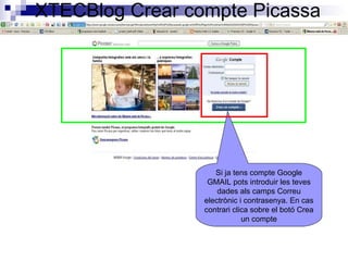 XTECBlog Crear compte Picassa Si ja tens compte Google GMAIL pots introduir les teves dades als camps Correu electrònic i contrasenya. En cas contrari clica sobre el botó Crea un compte 
