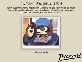 Cubismo Sintetico 1914 É um desenvolvimento posterior do Cubismo no qual fragmentos de papel (papel de parede ou jornais) eram colados em composições, marcado o primeiro uso da colagem nas artes plásticas. Natureza Morta 