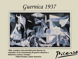 Guernica 1937 “ Não, a pintura não está feita para decorar os cômodos. É um instrumento de guerra ofensivo e defensivo contra o inimigo.”   Pablo Picasso, sobre  Guernica . 