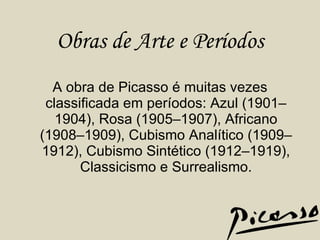 Obras de Arte e Períodos A obra de Picasso é muitas vezes classificada em períodos: Azul (1901–1904), Rosa (1905–1907), Africano (1908–1909), Cubismo Analítico (1909–1912), Cubismo Sintético (1912–1919), Classicismo e Surrealismo. 