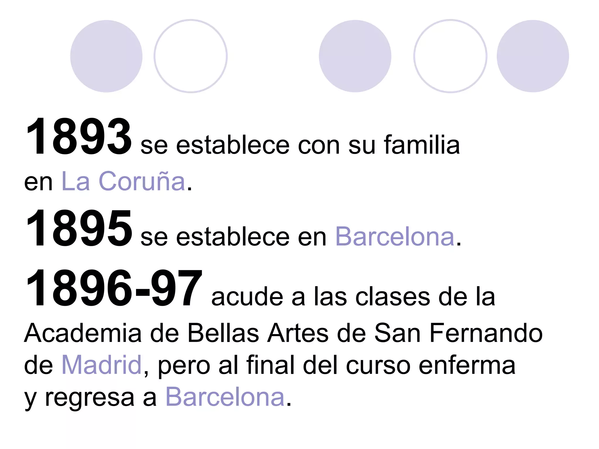 1893  se establece con su familia  en  La Coruña .  1895  se establece en  Barcelona .  1896-97  acude a las clases de la  Academia de Bellas Artes de San Fernando de  Madrid , pero al final del curso enferma  y regresa a  Barcelona .  