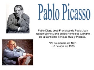 Pablo Picasso Pablo Diego José Francisco de Paula Juan Nepomuceno María de los Remedios Cipriano de la Santísima Trinidad Ruiz y Picasso,  *25 de outubro de 1881 + 8 de abril de 1973 