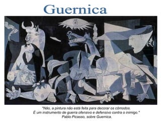 Guernica "Não, a pintura não está feita para decorar os cômodos.  É um instrumento de guerra ofensivo e defensivo contra o inimigo."  Pablo Picasso, sobre Guernica. 
