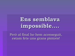 Ens semblava impossible…. Però al final ho hem aconseguit, estam fets uns grans pintors! 