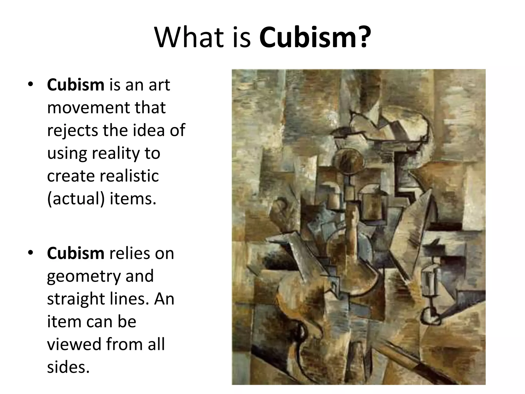 What is Cubism?Cubism is an art movement that rejects the idea of using reality to create realistic (actual) items.Cubism relies on geometry and straight lines. An item can be viewed from all sides.