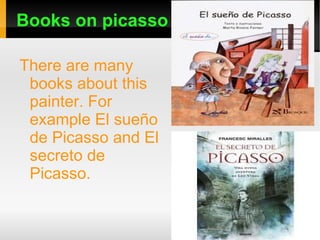 Books on picasso There are many books about this painter. For example El sueño de Picasso and El secreto de Picasso. 