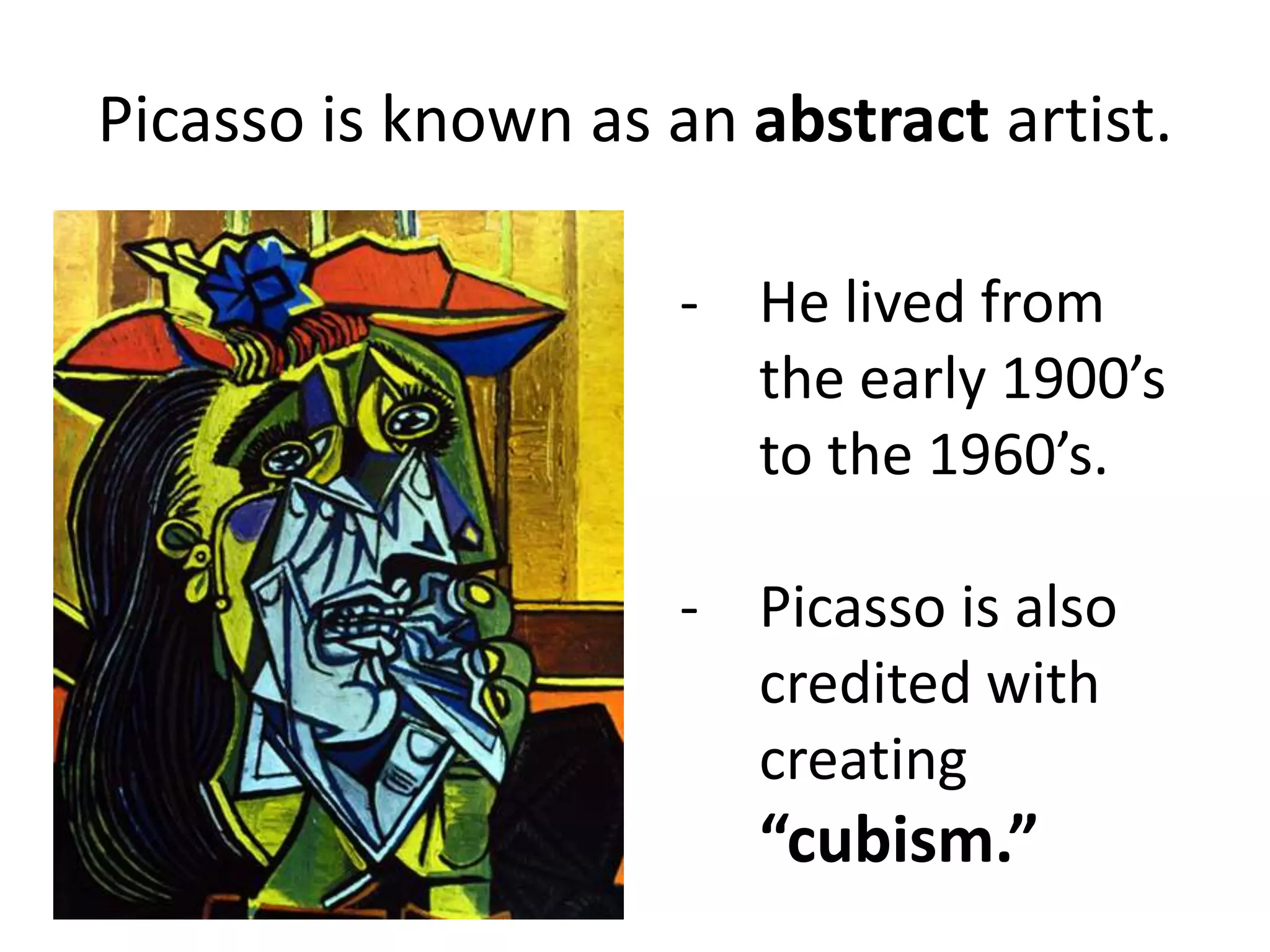 Picasso is known as an abstract artist.

                     - He lived from
                       the early 1900’s
                       to the 1960’s.

                     - Picasso is also
                       credited with
                       creating
                        “cubism.”
 
