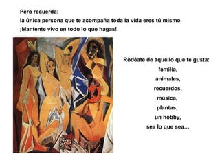 Pero recuerda: la única persona que te acompaña toda la vida eres tú mismo. ¡Mantente vivo en todo lo que hagas! Rodéate de aquello que te gusta: familia, animales, recuerdos, música,  plantas,  un hobby, sea lo que sea… 