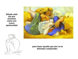 Saluda cada día que amanece como una nueva oportunidad para hacer aquello que aún no te atreviste a emprender. 